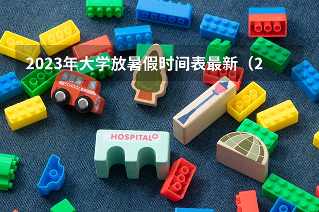 2023年大学放暑假时间表最新（2023年各大学暑假时间）