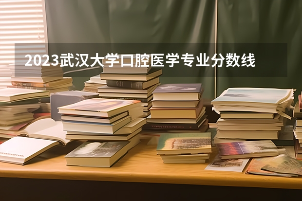 2023武汉大学口腔医学专业分数线是多少(历年分数线一览)