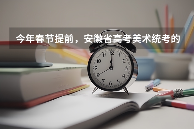 今年春节提前，安徽省高考美术统考的时间怎么安排的