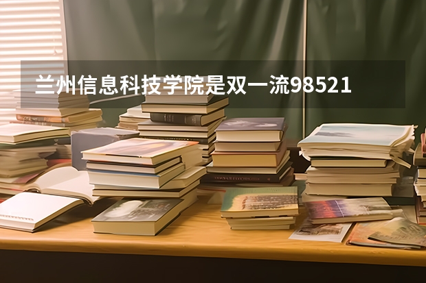 兰州信息科技学院是双一流/985/211大学吗?历年分数线汇总