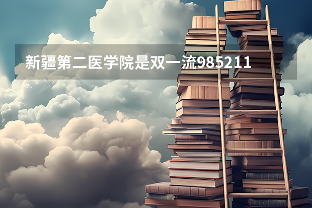 新疆第二医学院是双一流/985/211大学吗?历年分数线汇总
