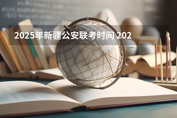 2025年新疆公安联考时间 2025年新疆节日放假时间表