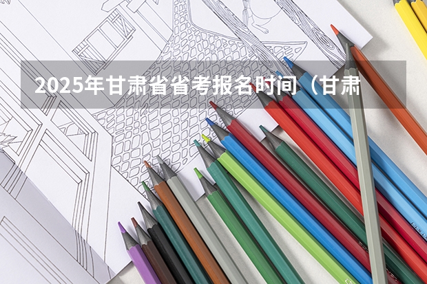 2025年甘肃省省考报名时间（甘肃省2025年公共预算）